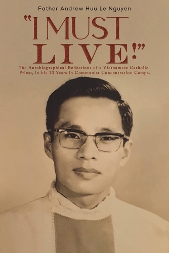 Бумажная книга «"I Must Live!": The Autobiographical Reflections of a Vietnamese Catholic Priest, in his 13 Years in Communist Concentration Camps.», автор Эндрю Хыу Ле Нгуен - фото №1