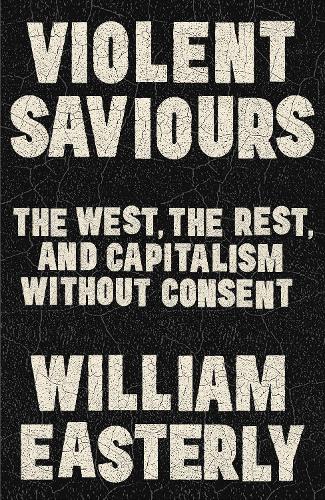 Паперова книга «Violent Saviours: The West, the Rest, and Capitalism Without Consent», автор Уільям Істерлі - фото №1