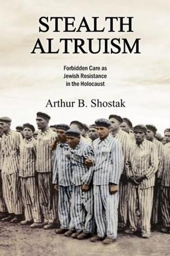 Бумажная книга «Stealth Altruism: Forbidden Care as Jewish Resistance in the Holocaust», автор Артур Б. Шостак - фото №1