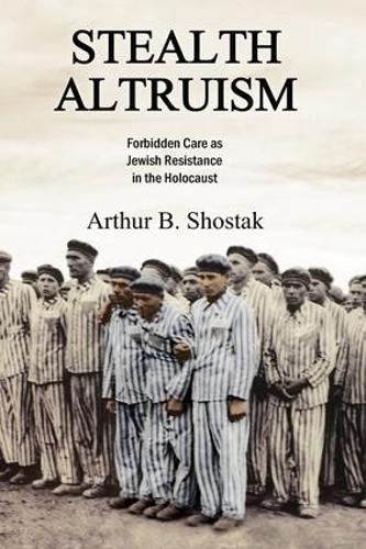 Бумажная книга «Stealth Altruism: Forbidden Care as Jewish Resistance in the Holocaust», автор Артур Б. Шостак - фото №1