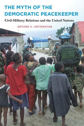 Бумажная книга «The Myth of the Democratic Peacekeeper: Civil-Military Relations and the United Nations», автор Артуро К. Сотомайор - фото №1