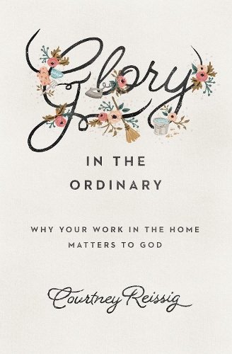 Бумажная книга «Glory in the Ordinary: Why Your Work in the Home Matters to God», автор Кортни Райсиг - фото №1