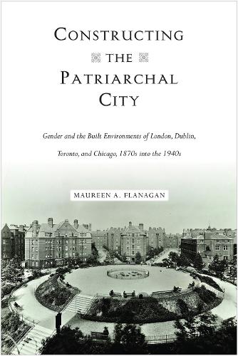 Бумажная книга «Constructing the Patriarchal City: Gender and the Built Environments of London, Dublin, Toronto, and Chicago, 1870s into the 1940s», автор Морин А. Фланаган - фото №1