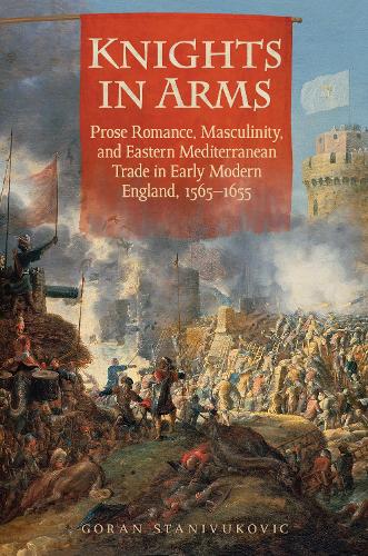 Паперова книга «Knights in Arms: Prose Romance, Masculinity, and Eastern Mediterranean Trade in Early Modern England, 1565-1655», автор Горан Станівукович - фото №1