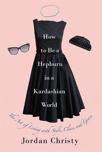 Бумажная книга «How To Be A Hepburn In A Kardashian World: The Art of Living with Style, Class, and Grace», автор Джордан Кристи - фото №1