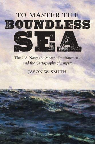 Бумажная книга «To Master the Boundless Sea: The U.S. Navy, the Marine Environment, and the Cartography of Empire», автор Джейсон В. Смит - фото №1