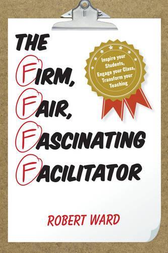 Паперова книга «The Firm, Fair, Fascinating Facilitator: Inspire your Students, Engage your Class, Transform your Teaching», автор Роберт Ворд - фото №1