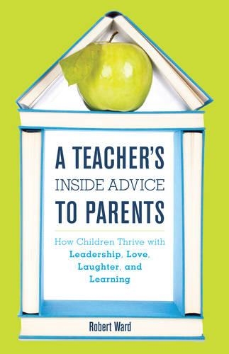 Бумажная книга «A Teacher's Inside Advice to Parents: How Children Thrive with Leadership, Love, Laughter, and Learning», автор Роберт Уорд - фото №1