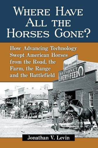 Бумажная книга «Where Have All the Horses Gone?: How Advancing Technology Swept American Horses from the Road, the Farm, the Range and the Battlefield», автор Джонатан В. Левин - фото №1