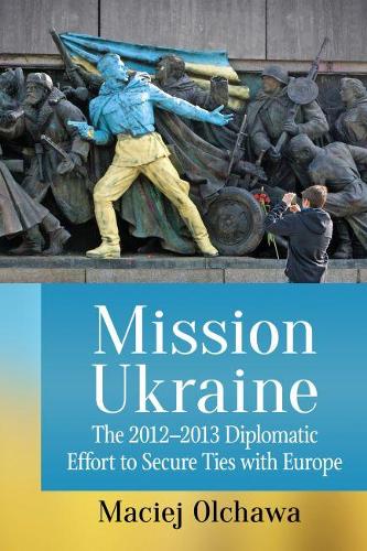 Бумажная книга «Mission Ukraine: The 2012-2013 Diplomatic Effort to Secure Ties with Europe», автор Мацей Ольчава - фото №1