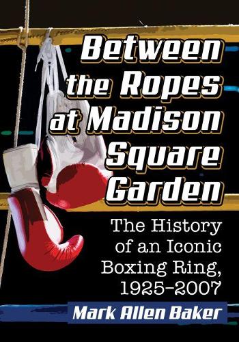 Бумажная книга «Between the Ropes at Madison Square Garden: The History of an Iconic Boxing Ring, 1925-2007», автор Марк Аллен Бейкер - фото №1