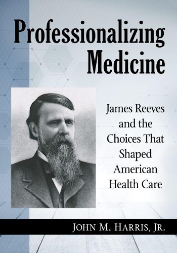 Паперова книга «Professionalizing Medicine: James Reeves and the Choices That Shaped American Health Care», автор Джон М. Харріс-молодший - фото №1
