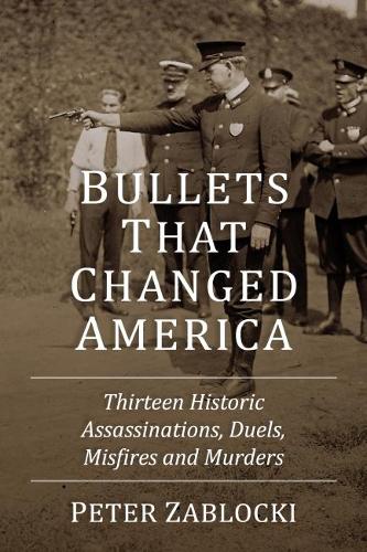 Паперова книга «Bullets That Changed America: Thirteen Historic Assassinations, Duels, Misfires and Murders», автор Пітер Заблоцькі - фото №1