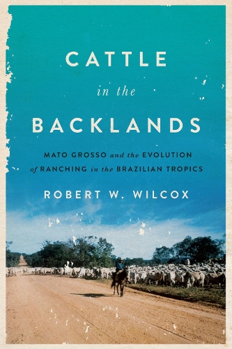 Паперова книга «Cattle in the Backlands: Mato Grosso and the Evolution of Ranching in the Brazilian Tropics», автор Роберт У. Вілкокс - фото №1