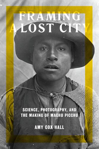 Бумажная книга «Framing a Lost City: Science, Photography, and the Making of Machu Picchu», автор Эми Кокс Холл - фото №1