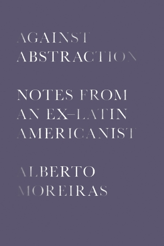 Бумажная книга «Against Abstraction: Notes from an Ex-Latin Americanist», автор Альберто Морейрас - фото №1