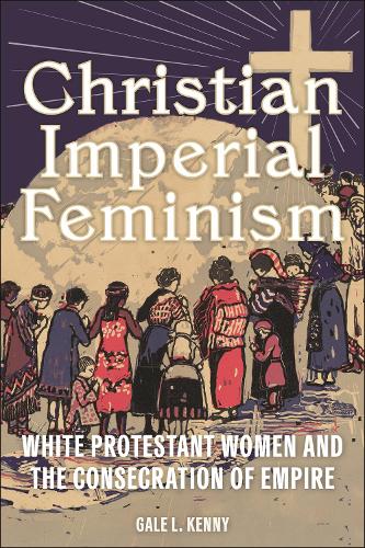 Бумажная книга «Christian Imperial Feminism: White Protestant Women and the Consecration of Empire», автор Гейл Л. Кенни - фото №1