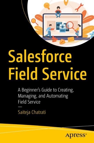 [object Object] «Salesforce Field Service: A Beginner’s Guide to Creating, Managing, and Automating Field Service», автор Саїтеджа Чатраті - фото №1
