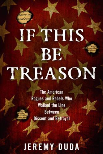 Бумажная книга «If This Be Treason: The American Rogues and Rebels Who Walked the Line Between Dissent and Betrayal», автор Джереми Дуда - фото №1