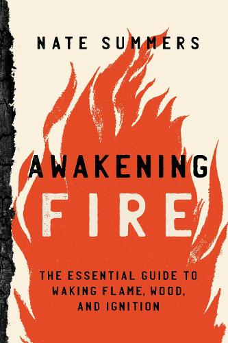 Бумажная книга «Awakening Fire: An Essential Guide to Waking Flame, Wood, and Ignition», автор Нейт Саммерс - фото №1