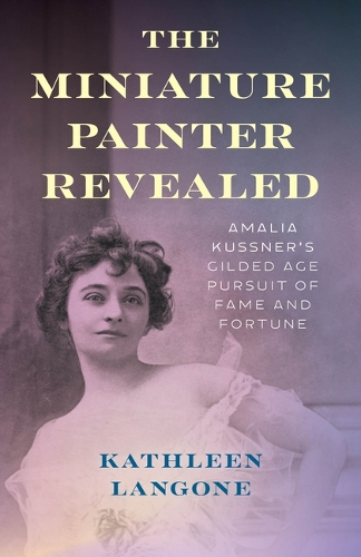 Бумажная книга «The Miniature Painter Revealed: Amalia Kussner’s Gilded Age Pursuit of Fame and Fortune», автор Кэтлин Лангоне - фото №1