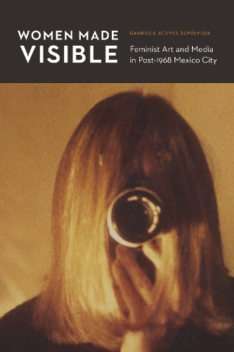 Бумажная книга «Women Made Visible: Feminist Art and Media in Post-1968 Mexico City», автор Габриэла Асевес Сепульведа - фото №1