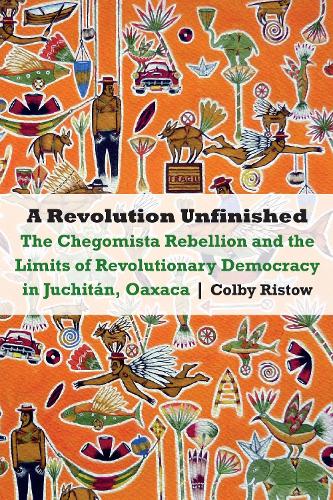 Паперова книга «A Revolution Unfinished: The Chegomista Rebellion and the Limits of RevolutionaryDemocracy in Juchitán, Oaxaca», автор Колбі Рістоу - фото №1