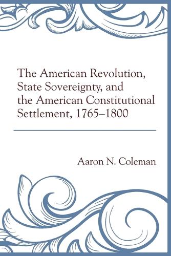 Бумажная книга «The American Revolution, State Sovereignty, and the American Constitutional Settlement, 1765–1800», автор Аарон Н. Коулман - фото №1
