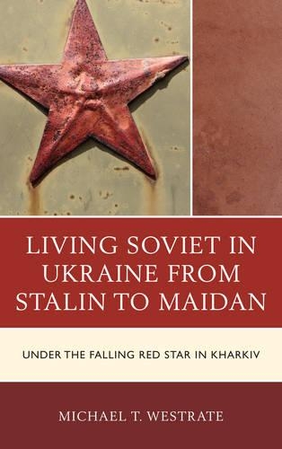 Бумажная книга «Living Soviet in Ukraine from Stalin to Maidan: Under the Falling Red Star in Kharkiv», автор Майкл Т. Вестрейт - фото №1