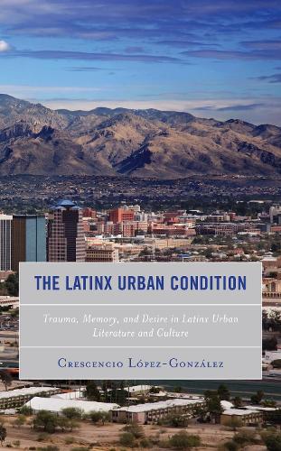Бумажная книга «The Latinx Urban Condition: Trauma, Memory, and Desire in Latinx Urban Literature and Culture», автор Кресенсио Лопес-Гонсалес - фото №1