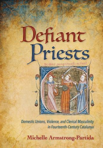 Бумажная книга «Defiant Priests: Domestic Unions, Violence, and Clerical Masculinity in Fourteenth-Century Catalunya», автор Мишель Армстронг-Партида - фото №1