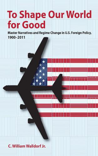 Бумажная книга «To Shape Our World for Good: Master Narratives and Regime Change in U.S. Foreign Policy, 1900–2011», автор К. Уильям Уолдорф-младший - фото №1