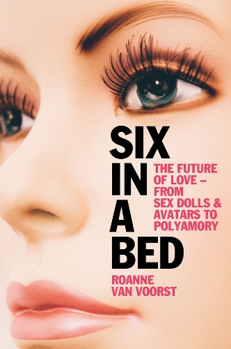 Бумажная книга «Six in a Bed: The Future of Love -- from Sex Dolls and Avatars to Polyamory», автор Роанн ван Вурст - фото №1