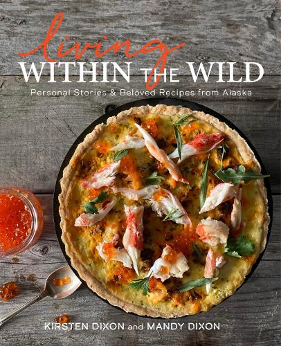 [object Object] «Living Within the Wild: Personal Stories & Beloved Recipes from Alaska», авторов Кирстен Диксон, Мэнди Диксон - фото №1