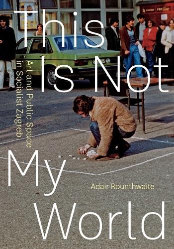 Бумажная книга «This Is Not My World: Art and Public Space in Socialist Zagreb», автор Адаир Раунтуэйт - фото №1