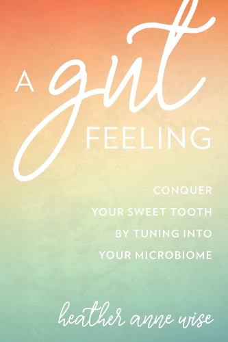 Бумажная книга «A Gut Feeling: Conquer Your Sweet Tooth by Tuning Into Your Microbiome», автор Хизер Энн Уайз - фото №1