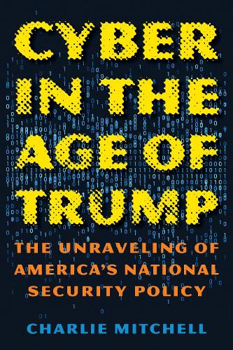 Бумажная книга «Cyber in the Age of Trump: The Unraveling of America’s National Security Policy», автор Чарли Митчелл - фото №1