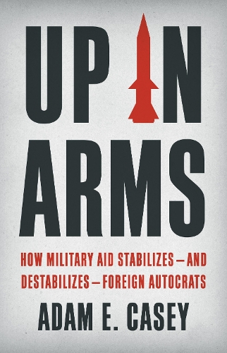 Бумажная книга «Up in Arms: How Military Aid Stabilizes—and Destabilizes—Foreign Autocrats», автор Адам Э. Кейси - фото №1