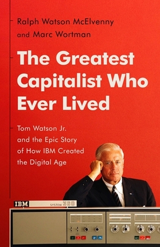 [object Object] «The Greatest Capitalist Who Ever Lived: Tom Watson Jr. and the Epic Story of How IBM Created the Digital Age», авторов Марк Вортман, Ральф В. Макилвенни - фото №1