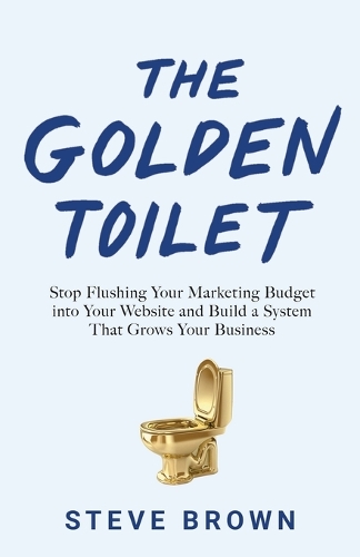 Бумажная книга «The Golden Toilet: Stop Flushing Your Marketing Budget into Your Website and Build a System That Grows Your Business», автор Стив Браун - фото №1