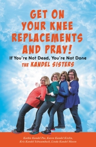 Бумажная книга «Get on Your Knee Replacements and Pray!: If You're Not Dead, You're Not Done», авторов Карен Кандель Кизлин, Кэти Кандел По, Крис Кандель Швамбах, Линда Кандель Мейсон - фото №1