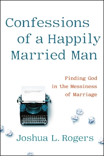 Паперова книга «Confessions of a Happily Married Man: Finding God in the Messiness of Marriage», автор Джошуа Роджерс - фото №1