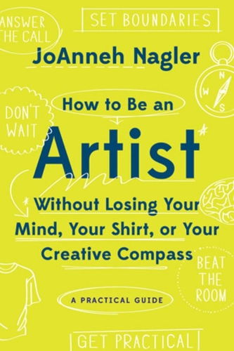 Бумажная книга «How to Be an Artist Without Losing Your Mind, Your Shirt, Or Your Creative Compass: A Practical Guide», автор ДжоАнна Наглер - фото №1