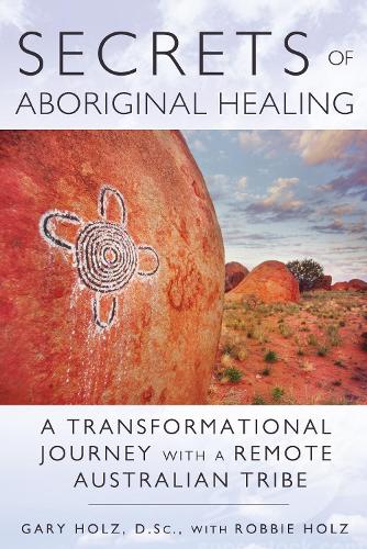 Бумажная книга «Secrets of Aboriginal Healing: A Physicist's Journey with a Remote Australian Tribe», авторов Гари Хольц, Робби Хольц - фото №1