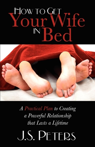 Бумажная книга «How To Get Your Wife In Bed: A Practical Plan To Creating A Powerful Relationship That Lasts A Lifetime», автор Дж. С. Питерс - фото №1