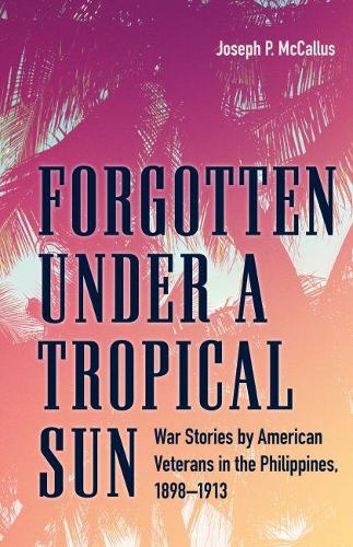 Бумажная книга «Forgotten under a Tropical Sun: War Stories by American Veterans in the Philippines, 1898–1913», автор Джозеф П. Маккаллус - фото №1