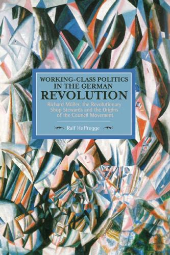 Бумажная книга «Working Class Politics In The German Revolution (historical Materialsim, Volume 77): Richard Muller, the Revolutionary Shop Stewards and the Origins of the Council Movement», автор Ральф Хоффрогге - фото №1