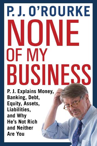 Паперова книга «None of My Business: P.J. Explains Money, Banking, Debt, Equity, Assets, Liabilities and Why He's Not Rich and Neither Are You», автор П. Дж. O'Рурк - фото №1