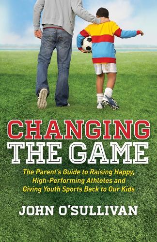 Паперова книга «Changing the Game: The Parent's Guide to Raising Happy, High Performing Athletes, and Giving Youth Sports Back to our Kids», автор Джон О'Салліван - фото №1