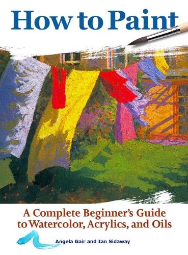 Бумажная книга «How to Paint: A Complete Beginners Guide to Watercolor, Acrylics, and Oils», авторов Анжела Гейр, Иан Сайдауэй - фото №1